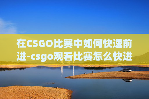 在CSGO比赛中如何快速前进-csgo观看比赛怎么快进