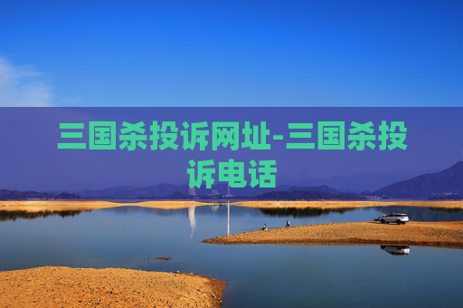 三国杀投诉网址-三国杀投诉电话