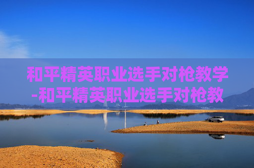 和平精英职业选手对枪教学-和平精英职业选手对枪教学视频大全