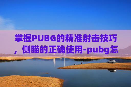 掌握PUBG的精准射击技巧，侧瞄的正确使用-pubg怎么切侧面瞄具