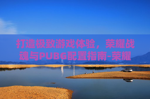 打造极致游戏体验，荣耀战魂与PUBG配置指南-荣耀战魂配置要求