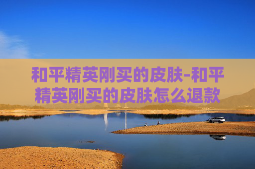和平精英刚买的皮肤-和平精英刚买的皮肤怎么退款
