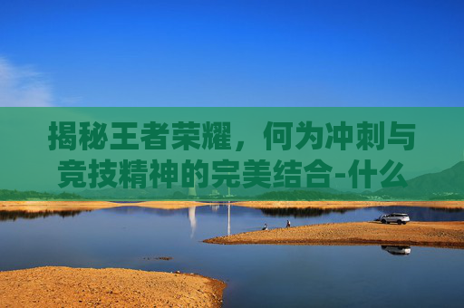 揭秘王者荣耀,何为冲刺与竞技精神的完美结合-什么叫冲刺王者荣耀皮肤 揭秘王者荣耀,何为冲刺与竞技精神的完美结合-什么叫冲刺王者荣耀皮肤