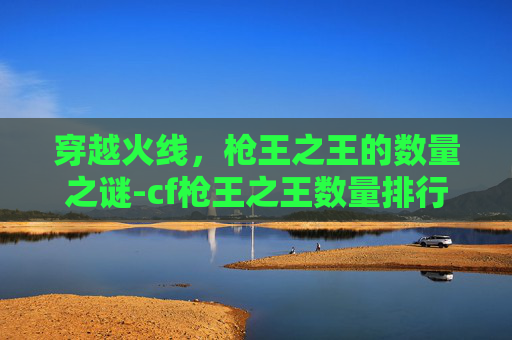 穿越火线，枪王之王的数量之谜-cf枪王之王数量排行榜