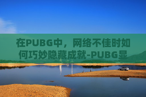 在PUBG中，网络不佳时如何巧妙隐藏成就-PUBG显示网络不稳定