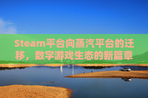 Steam平台向蒸汽平台的迁移，数字游戏生态的新篇章-steam游戏转移蒸汽平台