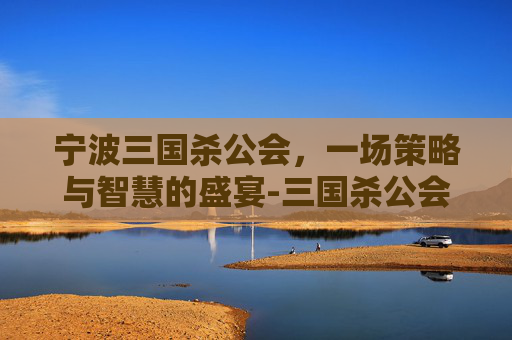 宁波三国杀公会,一场策略与智慧的盛宴-三国杀公会公告 宁波三国杀公会,一场策略与智慧的盛宴-三国杀公会公告