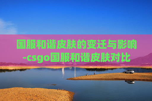国服和谐皮肤的变迁与影响-csgo国服和谐皮肤对比