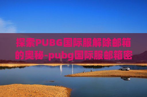 探索PUBG国际服解除邮箱的奥秘-pubg国际服邮箱密码怎么弄