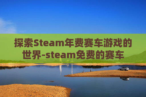 探索Steam年费赛车游戏的世界-steam免费的赛车 探索Steam年费赛车游戏的世界-steam免费的赛车