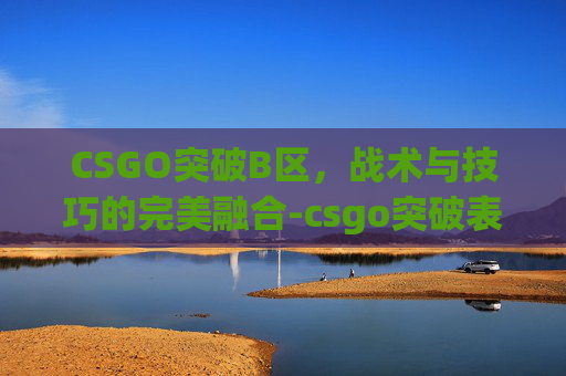 CSGO突破B区,战术与技巧的完美融合-csgo突破表现分达到了9 CSGO突破B区,战术与技巧的完美融合-csgo突破表现分达到了9