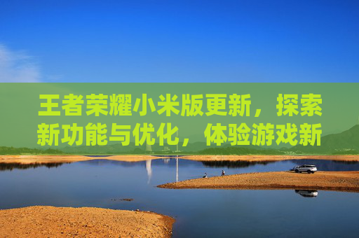 王者荣耀小米版更新,探索新功能与优化,体验游戏新篇章-王者荣耀小米版更新不了 王者荣耀小米版更新,探索新功能与优化,体验游戏新篇章-王者荣耀小米版更新不了
