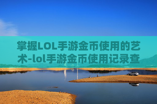 掌握LOL手游金币使用的艺术-lol手游金币使用记录查询