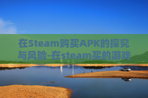在Steam购买APK的探究与风险-在steam买的游戏可以退吗 在Steam购买APK的探究与风险-在steam买的游戏可以退吗