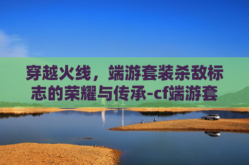 穿越火线，端游套装杀敌标志的荣耀与传承-cf端游套装杀敌标志是什么