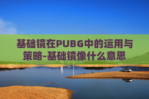 基础镜在PUBG中的运用与策略-基础镜像什么意思