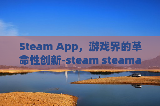 Steam App，游戏界的革命性创新-steam steamapps