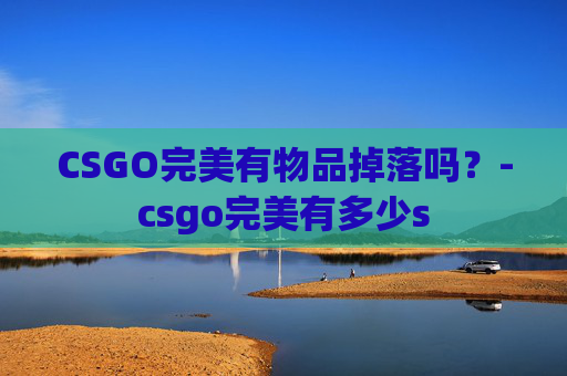 CSGO完美有物品掉落吗?-csgo完美有多少s CSGO完美有物品掉落吗?-csgo完美有多少s