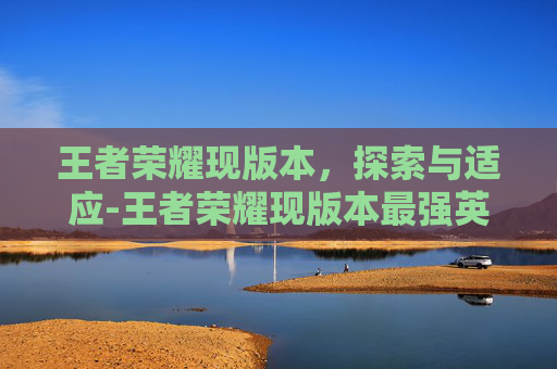 王者荣耀现版本，探索与适应-王者荣耀现版本最强英雄