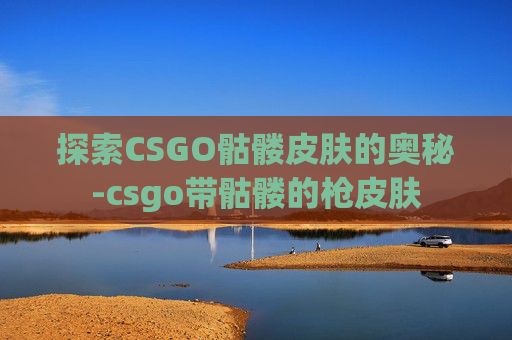 探索CSGO骷髅皮肤的奥秘-csgo带骷髅的枪皮肤