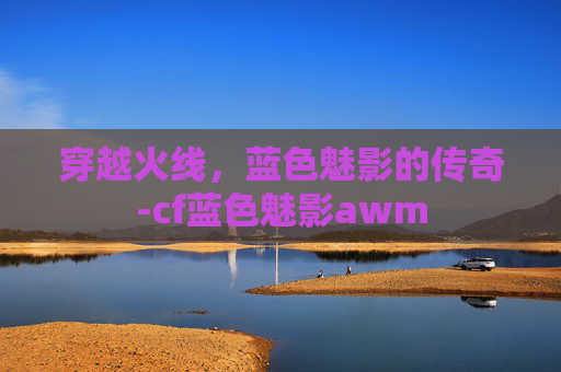 穿越火线,蓝色魅影的传奇-cf蓝色魅影awm 穿越火线,蓝色魅影的传奇-cf蓝色魅影awm