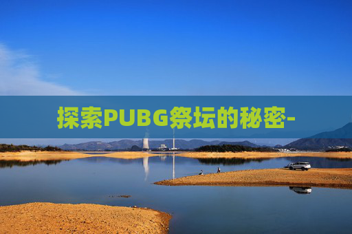 探索PUBG祭坛的秘密- 探索PUBG祭坛的秘密-