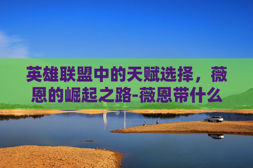 英雄联盟中的天赋选择，薇恩的崛起之路-薇恩带什么天赋