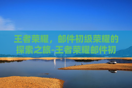 王者荣耀，邮件初级荣耀的探索之旅-王者荣耀邮件初级荣耀怎么弄