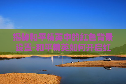 揭秘和平精英中的红色背景设置-和平精英如何开启红色背景模式 揭秘和平精英中的红色背景设置-和平精英如何开启红色背景模式