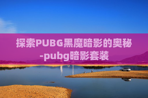 探索PUBG黑魔暗影的奥秘-pubg暗影套装