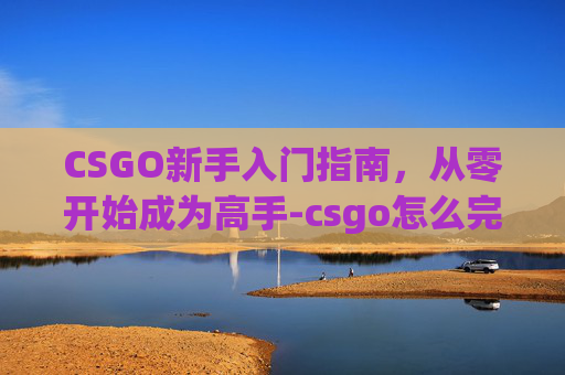 CSGO新手入门指南，从零开始成为高手-csgo怎么完成新手教程
