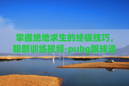 掌握绝地求生的终极技巧，眼部训练视频-pubg眼球追踪