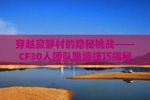 穿越寂静村的隐秘挑战——CF30人团队跳墙技巧揭秘-cf端游16人寂静村超级跳教学 穿越寂静村的隐秘挑战——CF30人团队跳墙技巧揭秘-cf端游16人寂静村超级跳教学