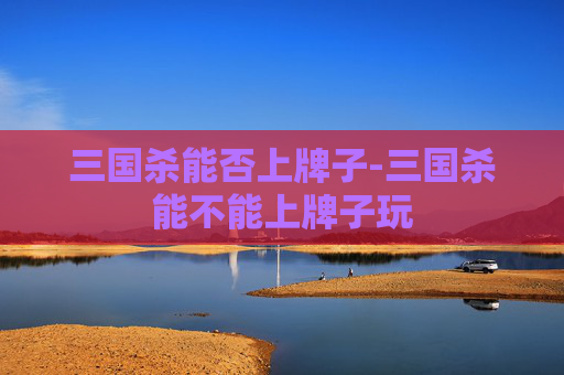 三国杀能否上牌子-三国杀能不能上牌子玩