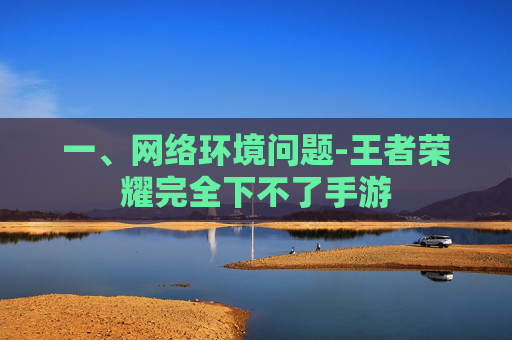 一、网络环境问题-王者荣耀完全下不了手游