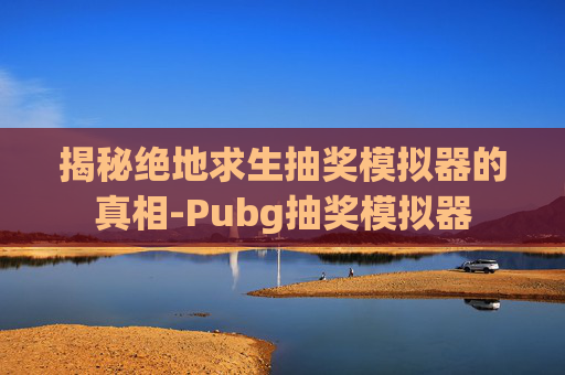 揭秘绝地求生抽奖模拟器的真相-Pubg抽奖模拟器