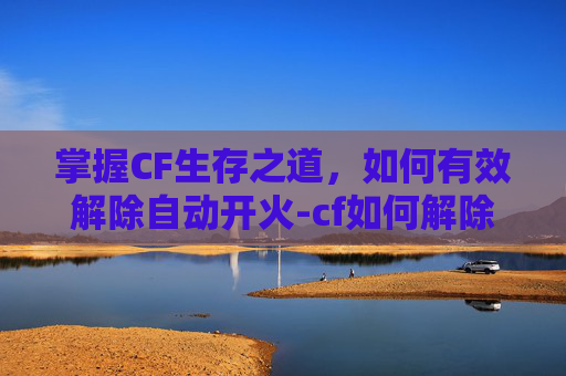 掌握CF生存之道,如何有效解除自动开火-cf如何解除自动开火模式 掌握CF生存之道,如何有效解除自动开火-cf如何解除自动开火模式