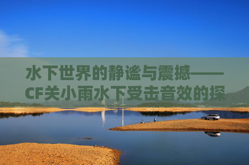 水下世界的静谧与震撼——CF关小雨水下受击音效的探索-穿越火线关小雨水下阵亡 水下世界的静谧与震撼——CF关小雨水下受击音效的探索-穿越火线关小雨水下阵亡