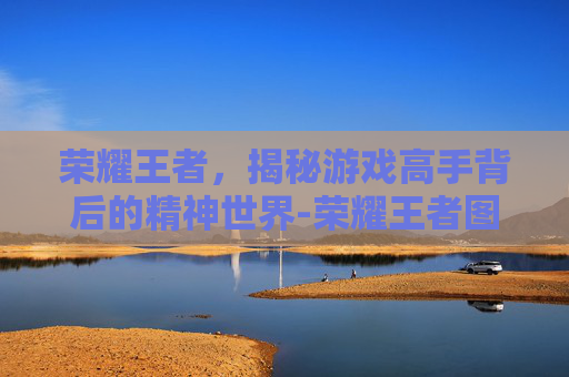 荣耀王者,揭秘游戏高手背后的精神世界-荣耀王者图片大全集高清 荣耀王者,揭秘游戏高手背后的精神世界-荣耀王者图片大全集高清