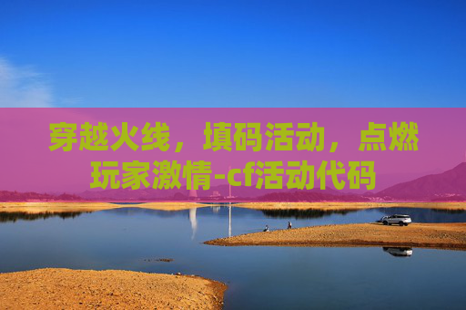 穿越火线，填码活动，点燃玩家激情-cf活动代码