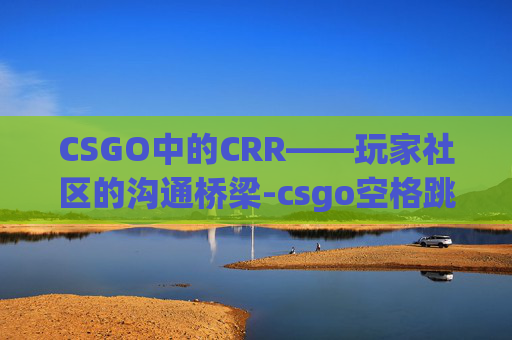 CSGO中的CRR——玩家社区的沟通桥梁-csgo空格跳不起来了