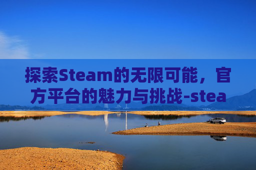 探索Steam的无限可能，官方平台的魅力与挑战-steam官网在哪儿