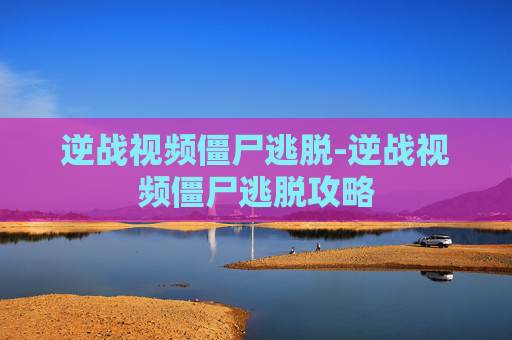 逆战视频僵尸逃脱-逆战视频僵尸逃脱攻略