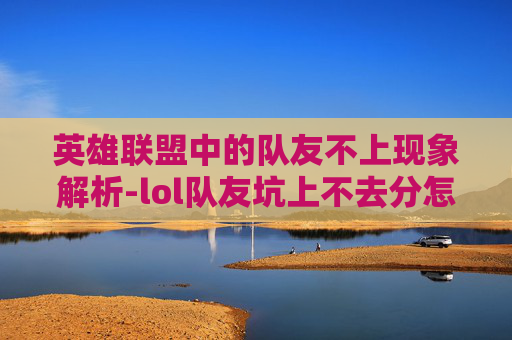 英雄联盟中的队友不上现象解析-lol队友坑上不去分怎么办