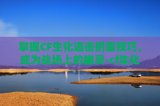 掌握CF生化追击扔雷技巧,成为战场上的幽灵-cf生化追击教学 掌握CF生化追击扔雷技巧,成为战场上的幽灵-cf生化追击教学