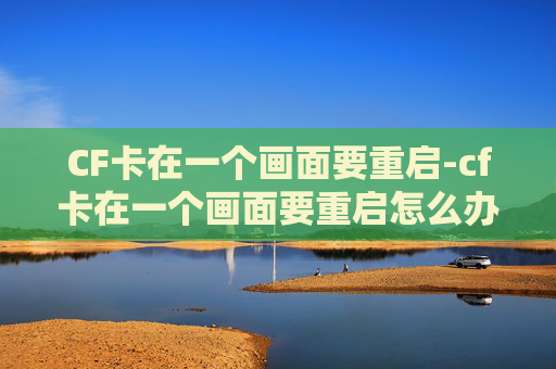CF卡在一个画面要重启-cf卡在一个画面要重启怎么办