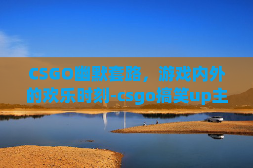 CSGO幽默套路，游戏内外的欢乐时刻-csgo搞笑up主