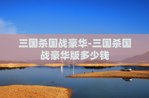 三国杀国战豪华-三国杀国战豪华版多少钱