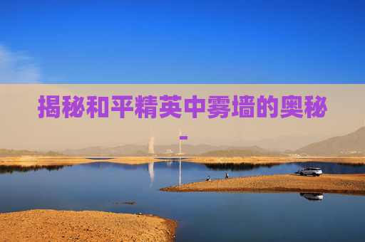 揭秘和平精英中雾墙的奥秘-