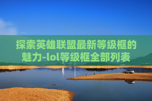 探索英雄联盟最新等级框的魅力-lol等级框全部列表
